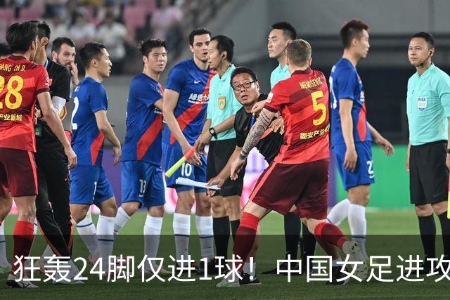 狂轰24脚仅进1球！中国女足进攻效率堪忧无缘亚运连胜